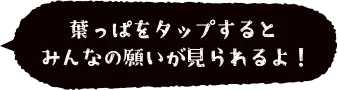 葉っぱをタップするとみんなの願いが見られるよ!